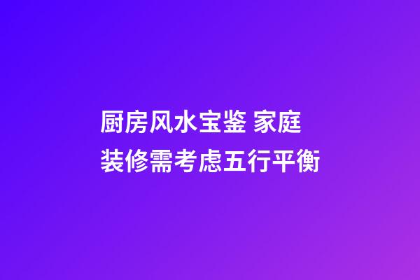 厨房风水宝鉴 家庭装修需考虑五行平衡